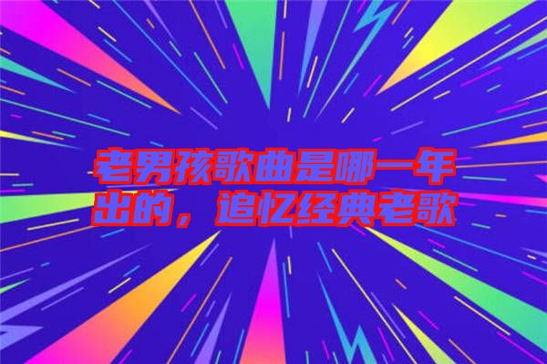 老男孩歌曲是哪一年出的，追憶經典老歌