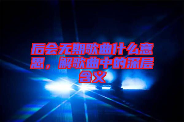 后會無期歌曲什么意思，解歌曲中的深層含義