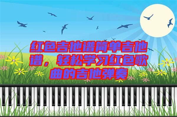 紅色吉他譜簡單吉他譜，輕松學(xué)習(xí)紅色歌曲的吉他彈奏