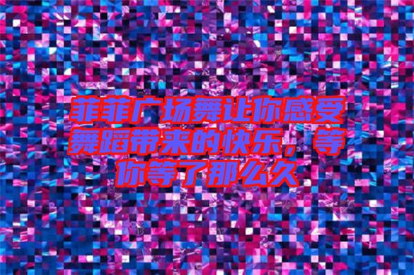 菲菲廣場舞讓你感受舞蹈帶來的快樂，等你等了那么久