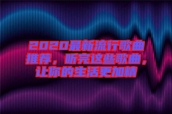 2020最新流行歌曲推薦，聽完這些歌曲，讓你的生活更加精