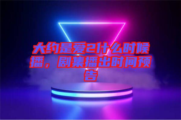 大約是愛2什么時候播，劇集播出時間預告