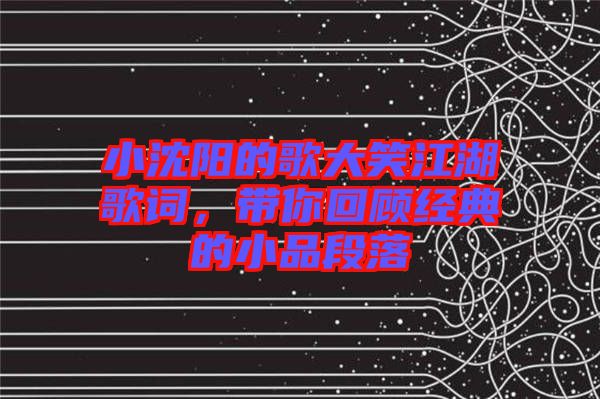 小沈陽的歌大笑江湖歌詞，帶你回顧經典的小品段落