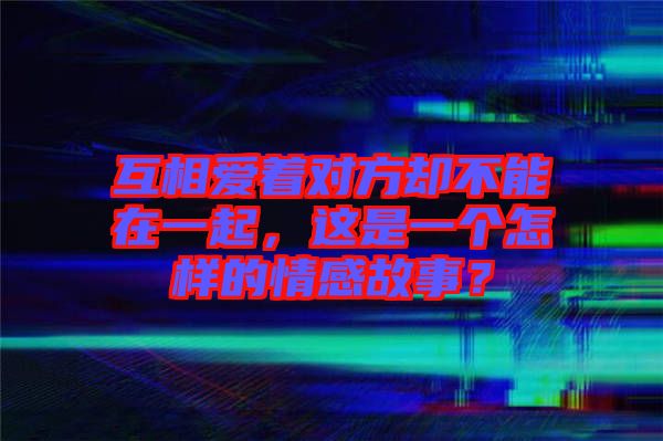 互相愛著對方卻不能在一起，這是一個怎樣的情感故事？