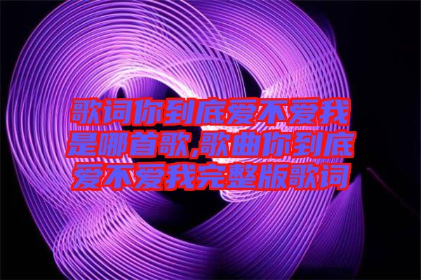 歌詞你到底愛不愛我是哪首歌,歌曲你到底愛不愛我完整版歌詞