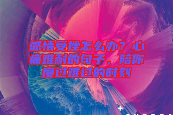 感情受挫怎么辦？心痛難耐的句子，陪你度過難過的時刻