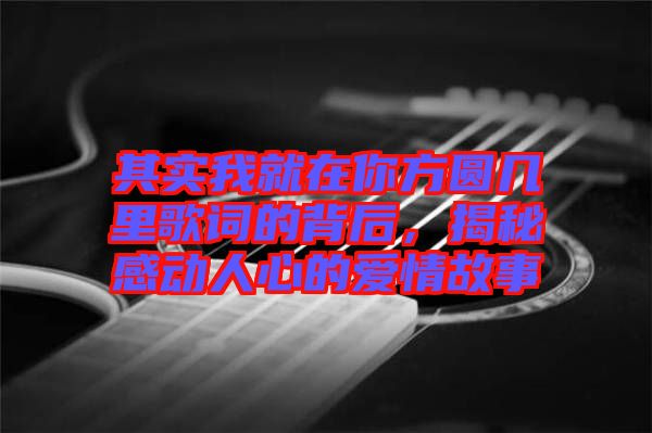 其實(shí)我就在你方圓幾里歌詞的背后，揭秘感動(dòng)人心的愛(ài)情故事