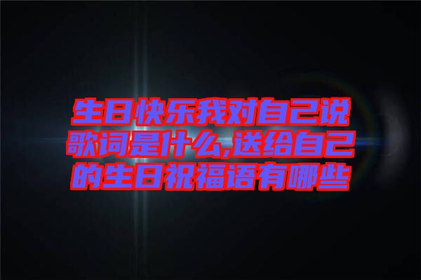 生日快樂我對(duì)自己說歌詞是什么,送給自己的生日祝福語有哪些