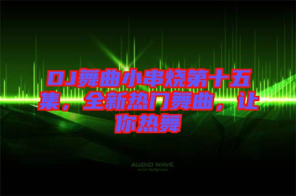 DJ舞曲小串燒第十五集，全新熱門舞曲，讓你熱舞