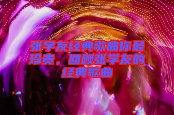 張學(xué)友經(jīng)典歌曲你最珍貴，回顧張學(xué)友的經(jīng)典歌曲