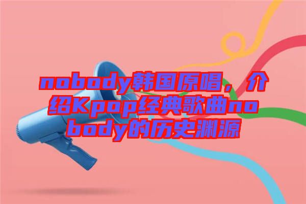 nobody韓國原唱，介紹Kpop經典歌曲nobody的歷史淵源