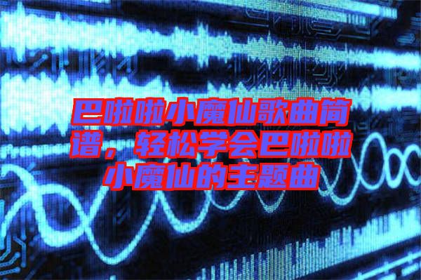 巴啦啦小魔仙歌曲簡(jiǎn)譜，輕松學(xué)會(huì)巴啦啦小魔仙的主題曲