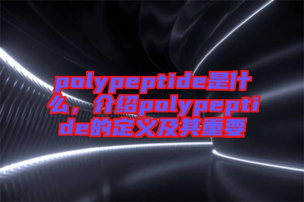 polypeptide是什么，介紹polypeptide的定義及其重要