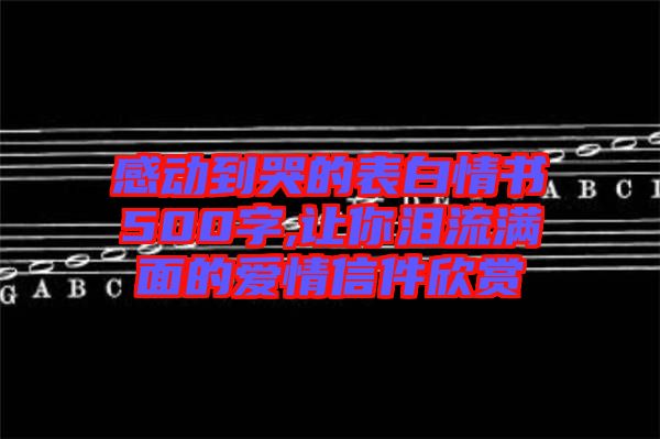 感動到哭的表白情書500字,讓你淚流滿面的愛情信件欣賞