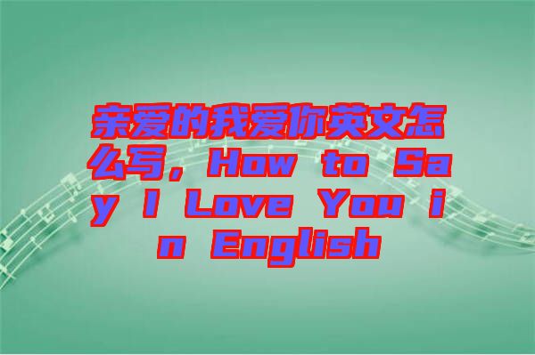 親愛的我愛你英文怎么寫，How to Say I Love You in English