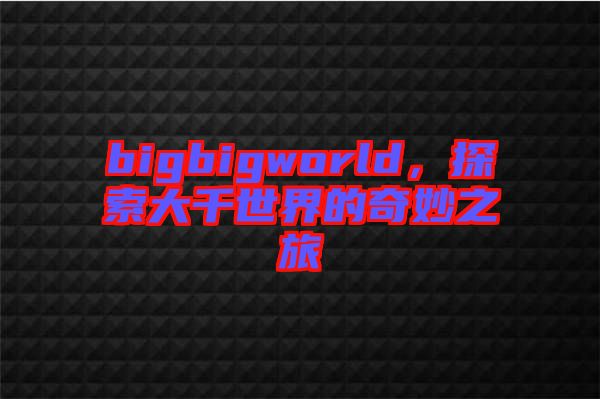 bigbigworld，探索大千世界的奇妙之旅