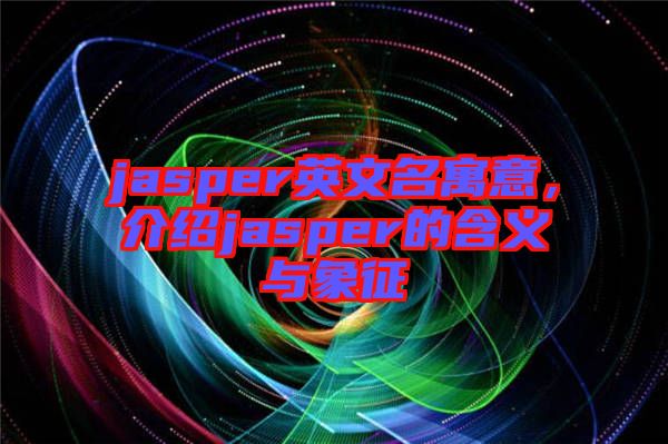 jasper英文名寓意，介紹jasper的含義與象征