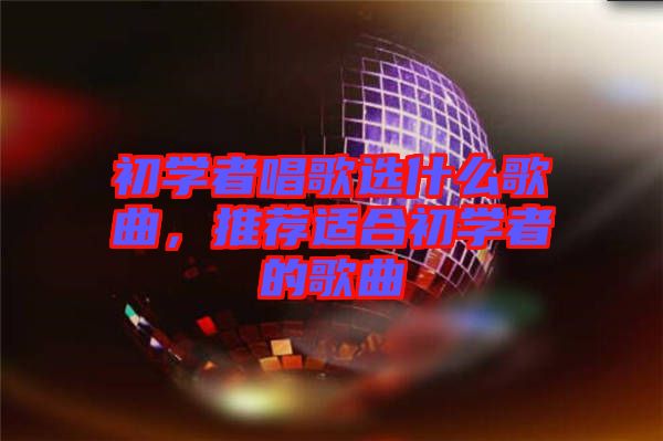 初學者唱歌選什么歌曲，推薦適合初學者的歌曲