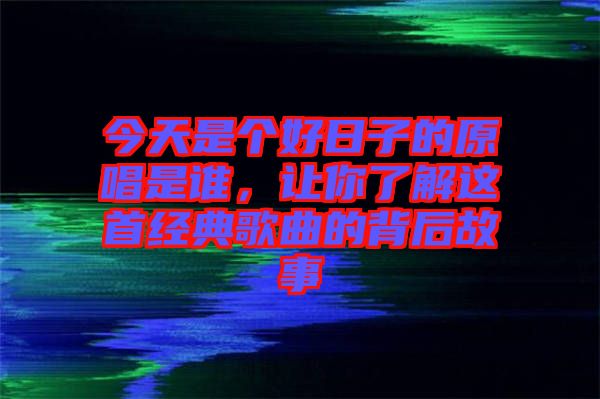 今天是個好日子的原唱是誰，讓你了解這首經典歌曲的背后故事