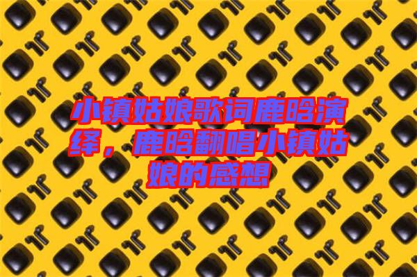 小鎮姑娘歌詞鹿晗演繹，鹿晗翻唱小鎮姑娘的感想