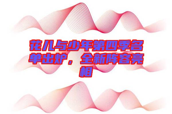 花兒與少年第四季名單出爐，全新陣容亮相