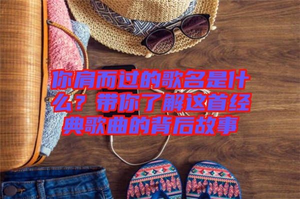 你肩而過的歌名是什么？帶你了解這首經典歌曲的背后故事