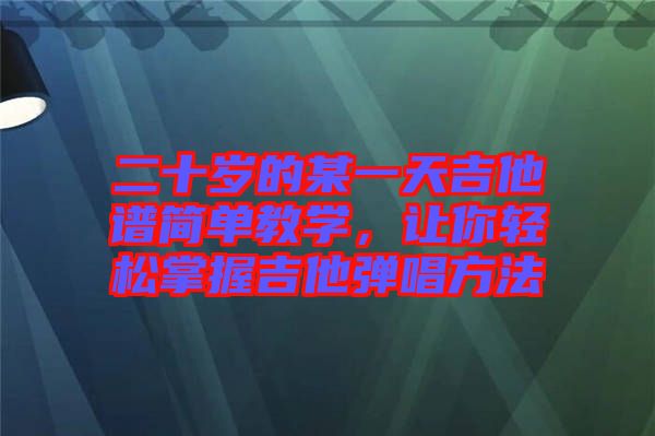 二十歲的某一天吉他譜簡(jiǎn)單教學(xué)，讓你輕松掌握吉他彈唱方法