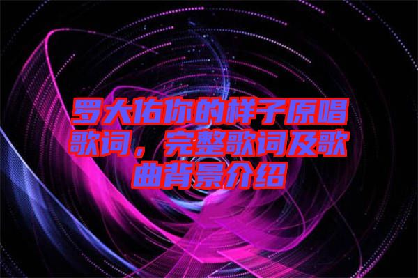 羅大佑你的樣子原唱歌詞，完整歌詞及歌曲背景介紹