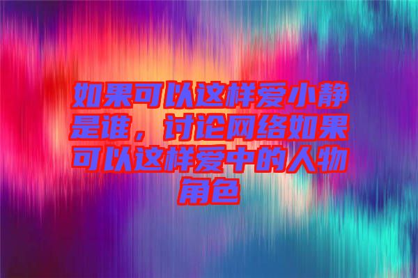 如果可以這樣愛小靜是誰，討論網(wǎng)絡(luò)如果可以這樣愛中的人物角色