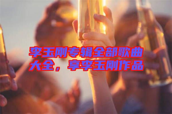 李玉剛專輯全部歌曲大全，享李玉剛作品