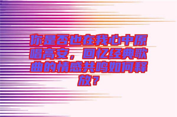 你是否也在我心中原唱高安，回憶經典歌曲的情感共鳴如何釋放？