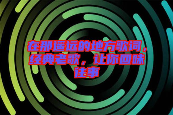 在那遙遠的地方歌詞，經典老歌，讓你回味往事