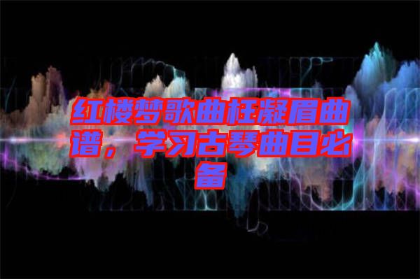 紅樓夢歌曲枉凝眉曲譜，學習古琴曲目必備