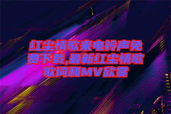 紅塵情歌來電鈴聲免費下載,最新紅塵情歌歌詞和MV欣賞