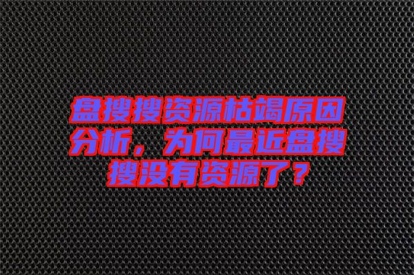 盤搜搜資源枯竭原因分析，為何最近盤搜搜沒有資源了？