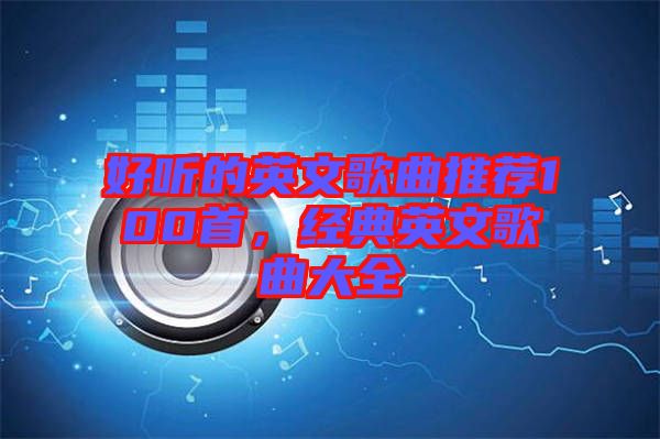 好聽的英文歌曲推薦100首，經(jīng)典英文歌曲大全