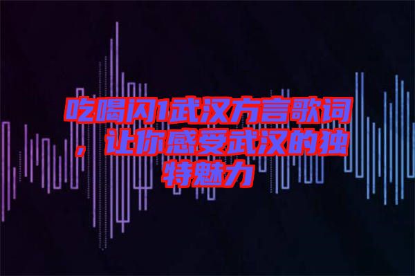 吃喝閃1武漢方言歌詞，讓你感受武漢的獨特魅力