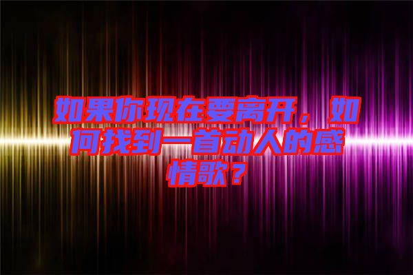 如果你現(xiàn)在要離開，如何找到一首動人的感情歌？