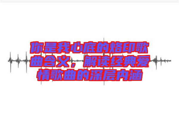 你是我心底的烙印歌曲含義，解讀經典愛情歌曲的深層內涵