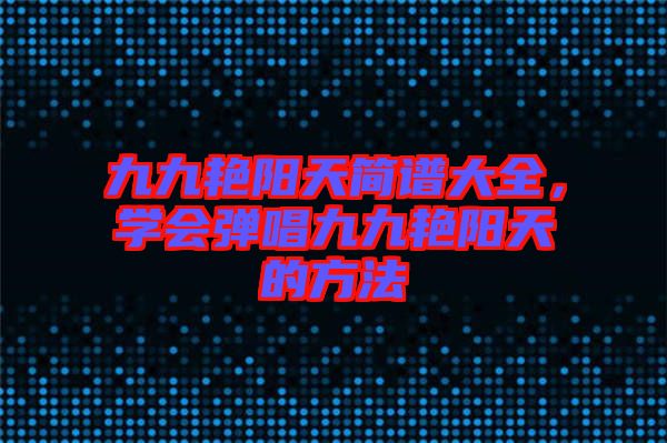 九九艷陽天簡譜大全，學(xué)會彈唱九九艷陽天的方法