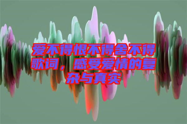 愛不得恨不得舍不得歌詞，感受愛情的復(fù)雜與真實(shí)