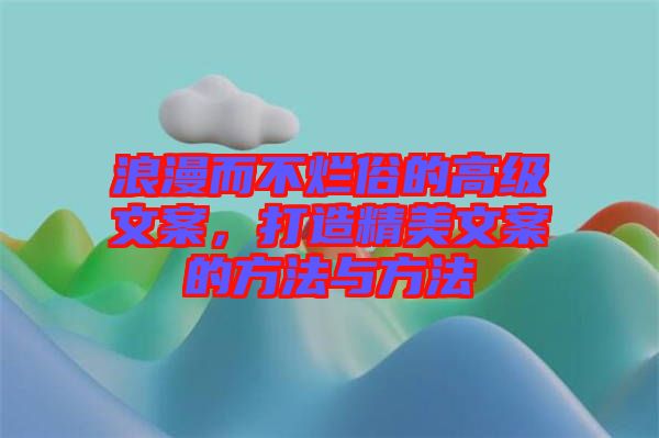 浪漫而不爛俗的高級文案，打造精美文案的方法與方法