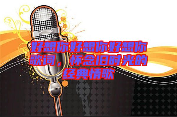 好想你好想你好想你歌詞，懷念舊時光的經(jīng)典情歌