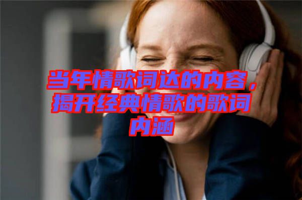 當年情歌詞達的內容，揭開經典情歌的歌詞內涵