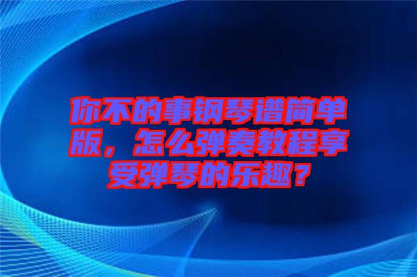 你不的事鋼琴譜簡(jiǎn)單版，怎么彈奏教程享受彈琴的樂趣？