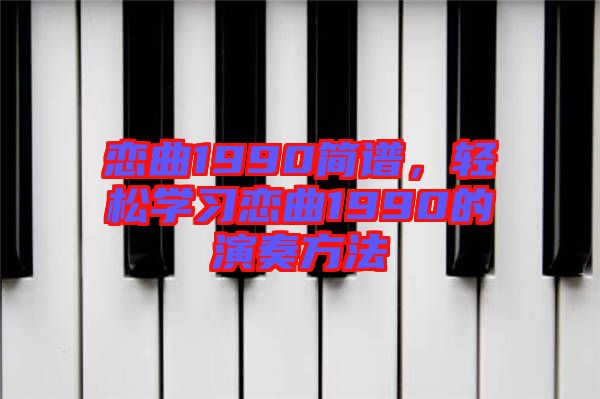 戀曲1990簡(jiǎn)譜，輕松學(xué)習(xí)戀曲1990的演奏方法