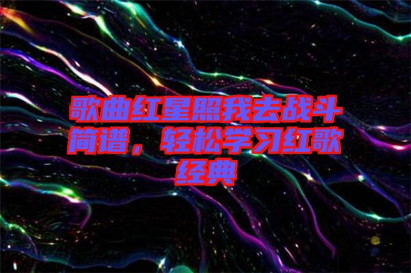 歌曲紅星照我去戰斗簡譜，輕松學習紅歌經典