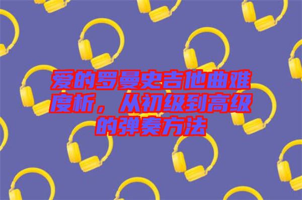 愛的羅曼史吉他曲難度析，從初級到高級的彈奏方法