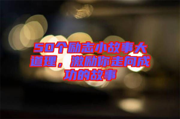 50個勵志小故事大道理，激勵你走向成功的故事