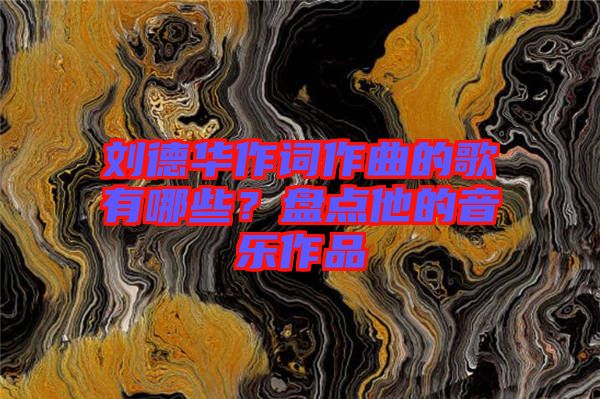 劉德華作詞作曲的歌有哪些？盤(pán)點(diǎn)他的音樂(lè)作品